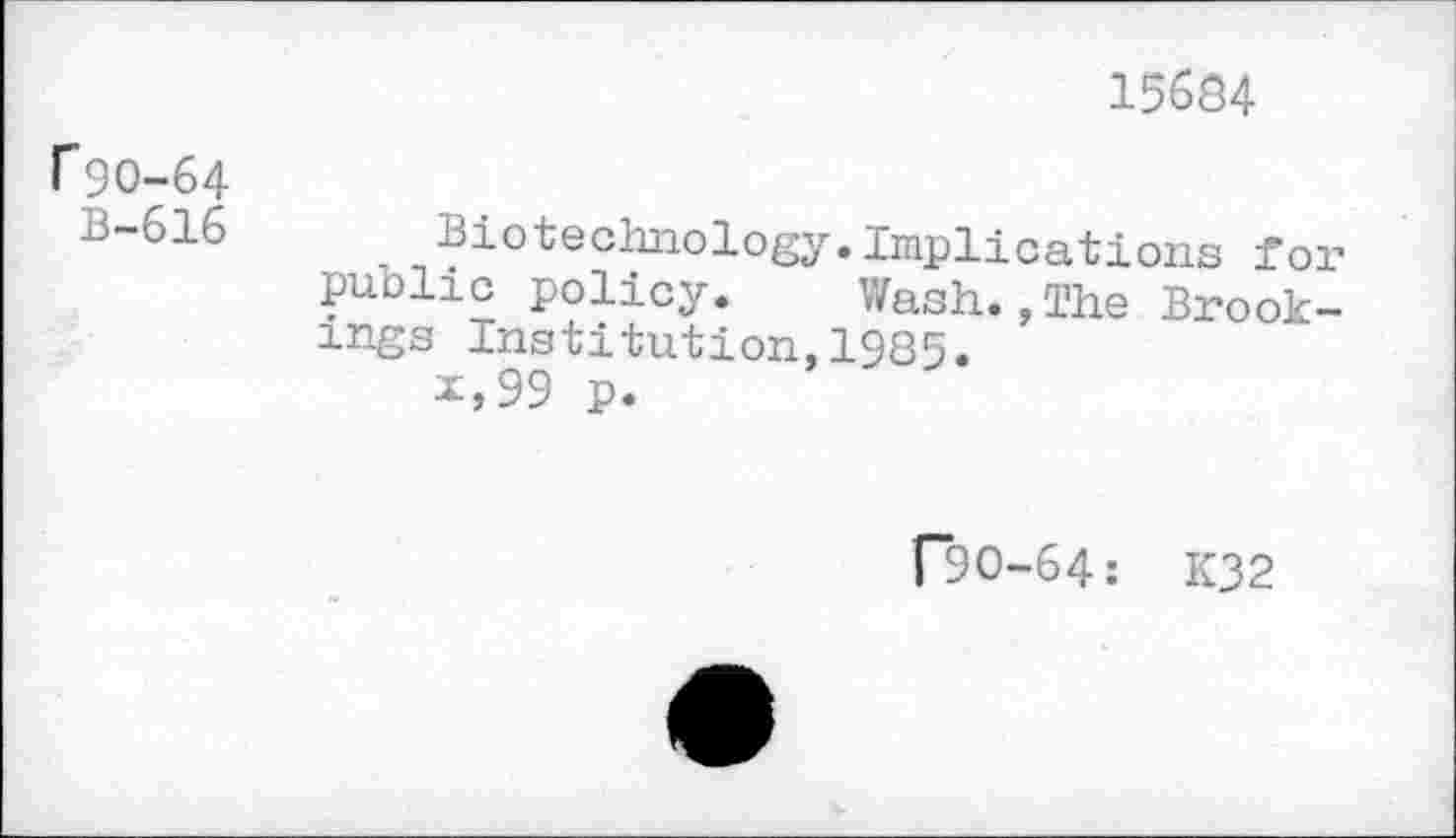 ﻿15684
f90-64
B-616
Biotechnology.Implications for public policy.	Wash.,The Brook-
Ings Ins*ton, 1985• x,99 p.
("90-64: K32